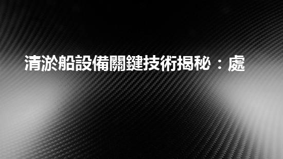 清淤船設備關鍵技術揭秘：處理污水處理難題！
